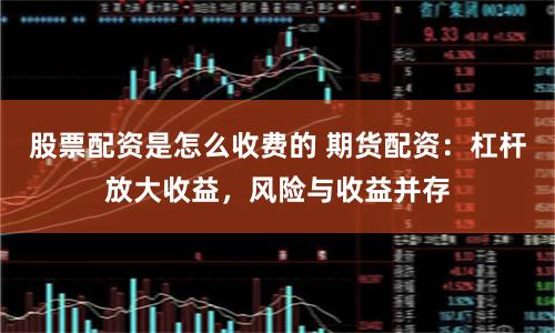 股票配资是怎么收费的 期货配资：杠杆放大收益，风险与收益并存