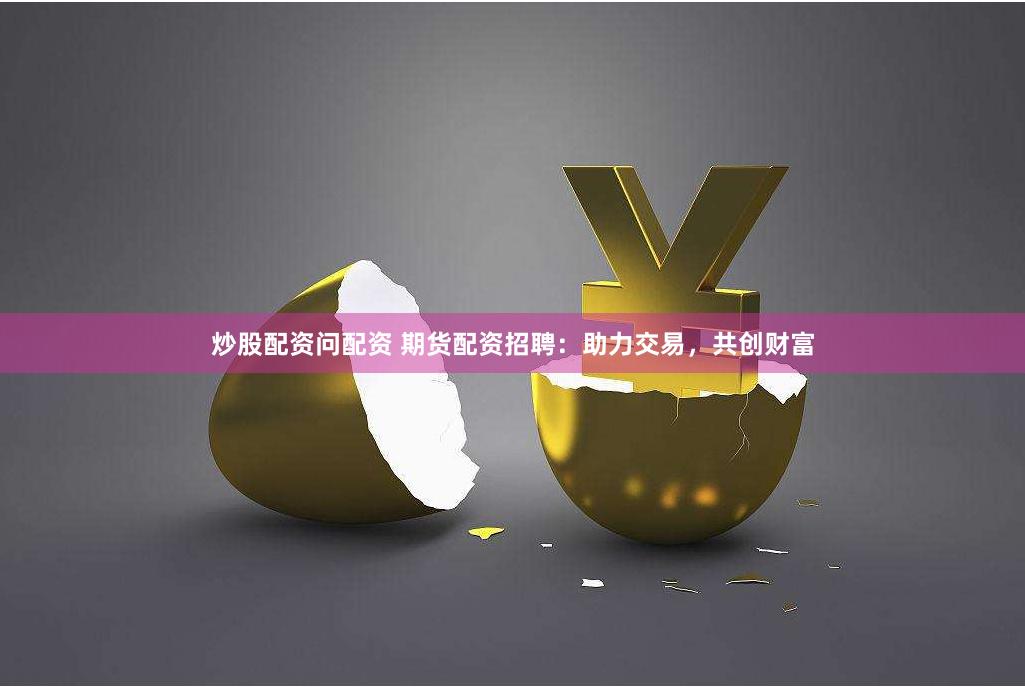 炒股配资问配资 期货配资招聘：助力交易，共创财富