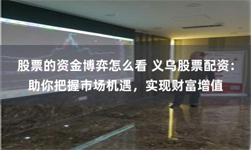 股票的资金博弈怎么看 义乌股票配资：助你把握市场机遇，实现财富增值