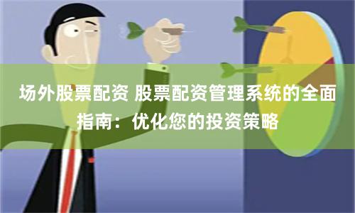场外股票配资 股票配资管理系统的全面指南：优化您的投资策略
