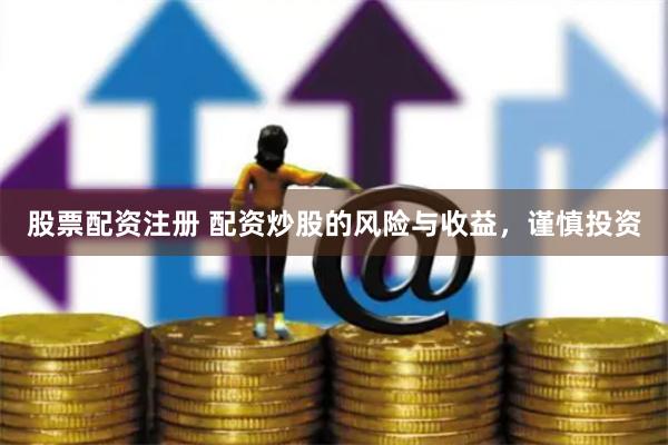股票配资注册 配资炒股的风险与收益，谨慎投资