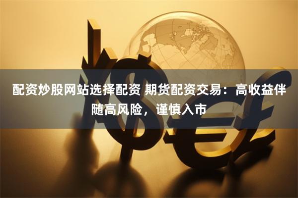 配资炒股网站选择配资 期货配资交易：高收益伴随高风险，谨慎入市