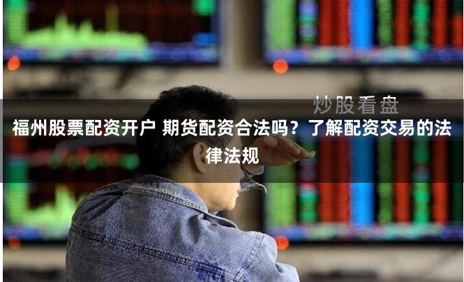 福州股票配资开户 期货配资合法吗？了解配资交易的法律法规