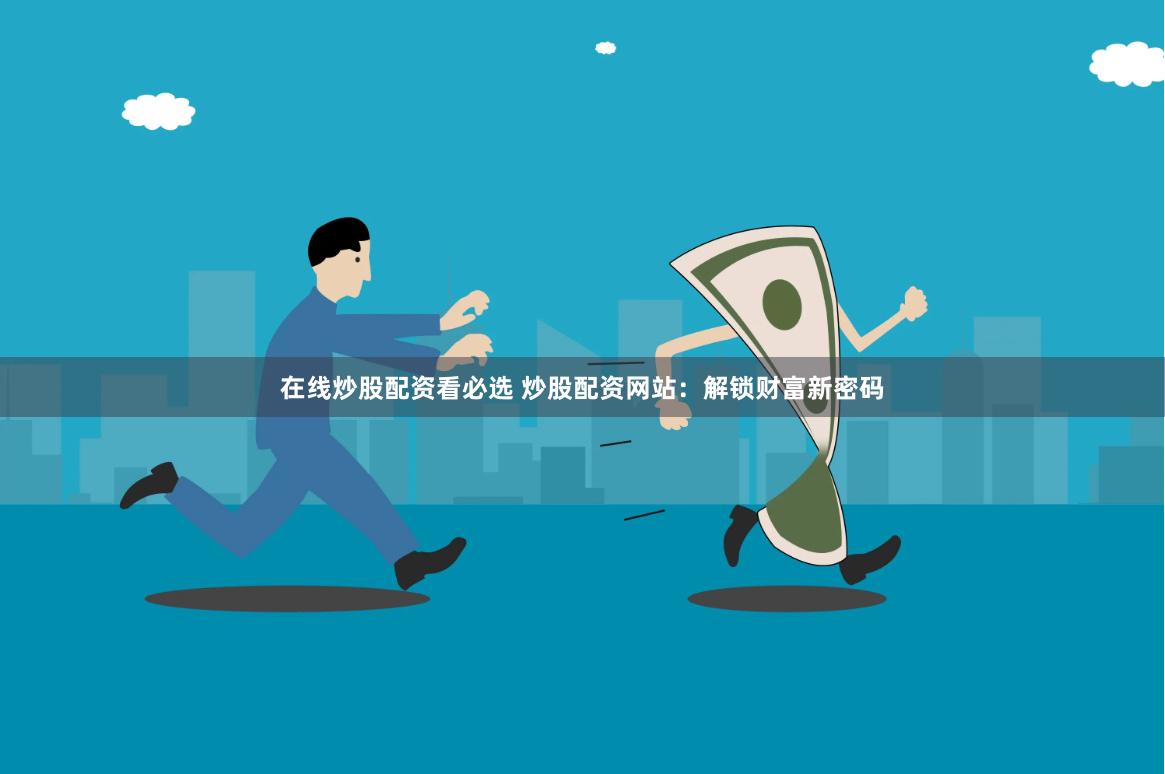 在线炒股配资看必选 炒股配资网站：解锁财富新密码