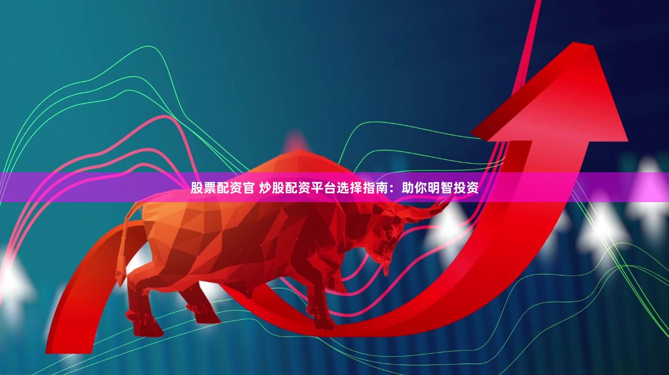 股票配资官 炒股配资平台选择指南：助你明智投资