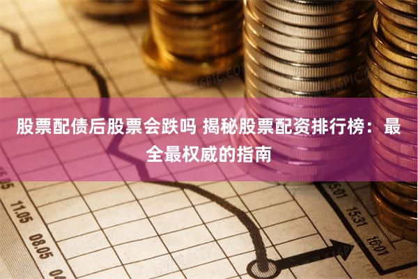 股票配债后股票会跌吗 揭秘股票配资排行榜：最全最权威的指南