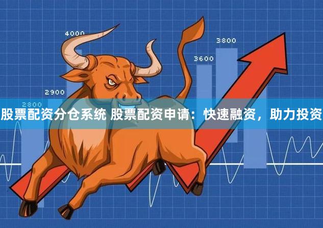 股票配资分仓系统 股票配资申请：快速融资，助力投资