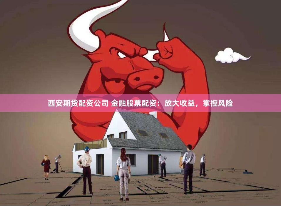 西安期货配资公司 金融股票配资：放大收益，掌控风险