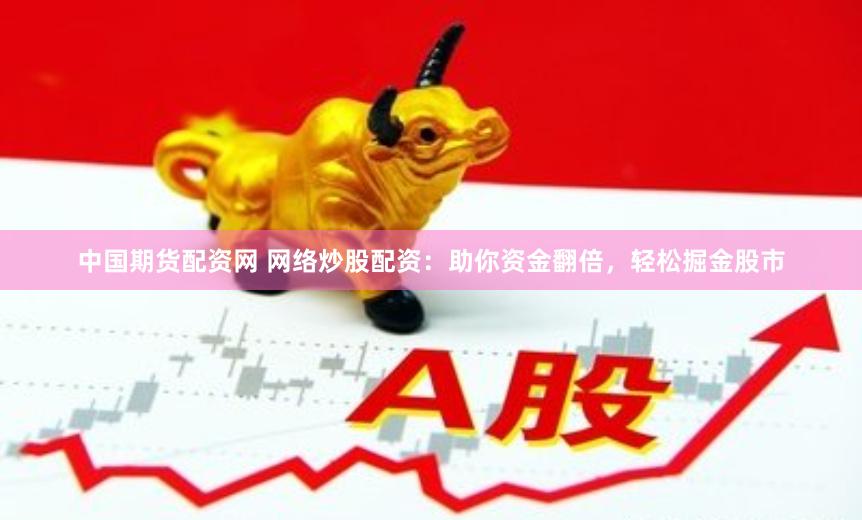 中国期货配资网 网络炒股配资：助你资金翻倍，轻松掘金股市