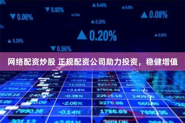 网络配资炒股 正规配资公司助力投资，稳健增值
