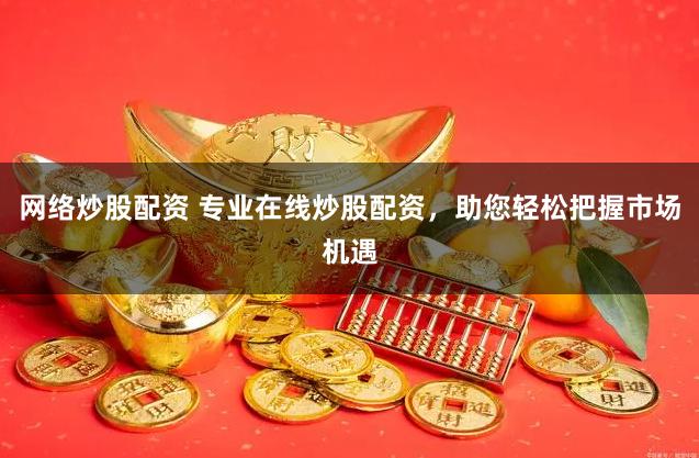 网络炒股配资 专业在线炒股配资，助您轻松把握市场机遇