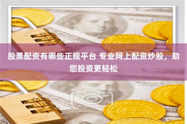 股票配资有哪些正规平台 专业网上配资炒股，助您投资更轻松