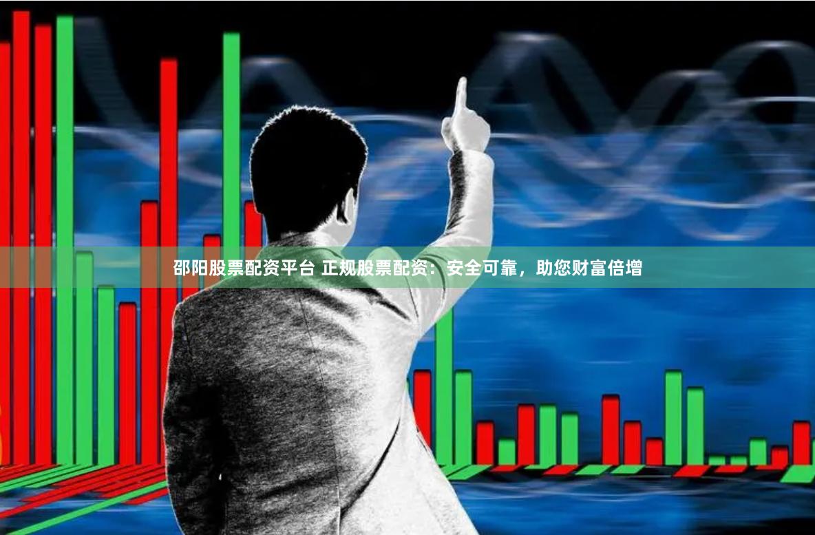 邵阳股票配资平台 正规股票配资：安全可靠，助您财富倍增