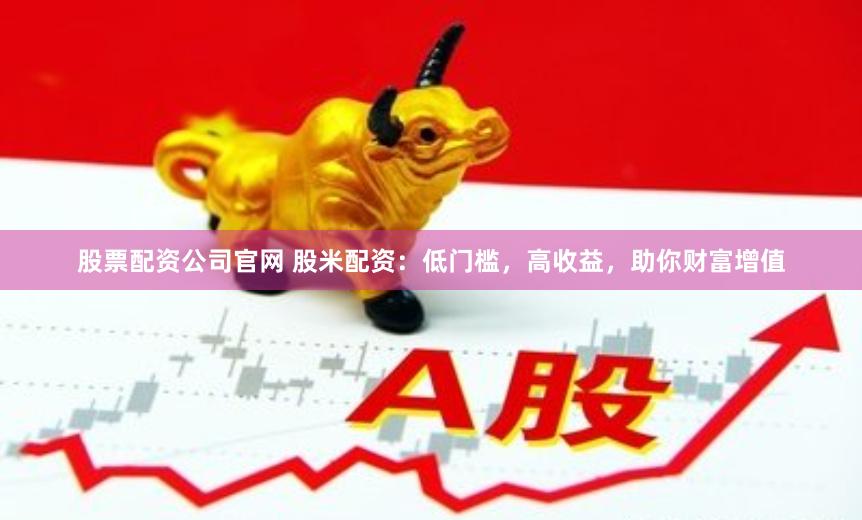 股票配资公司官网 股米配资：低门槛，高收益，助你财富增值