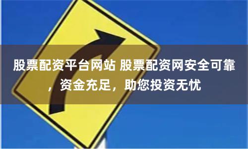 股票配资平台网站 股票配资网安全可靠，资金充足，助您投资无忧