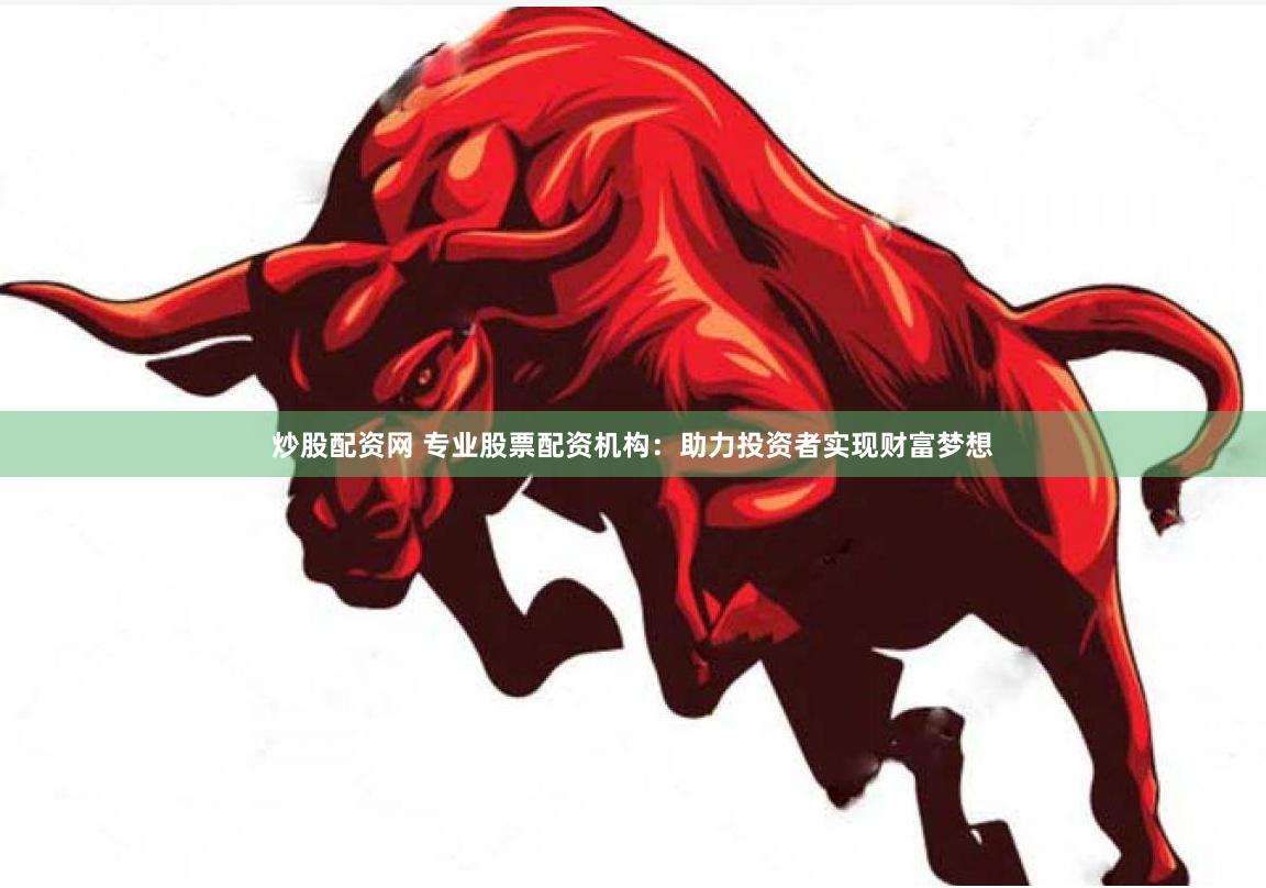 炒股配资网 专业股票配资机构：助力投资者实现财富梦想