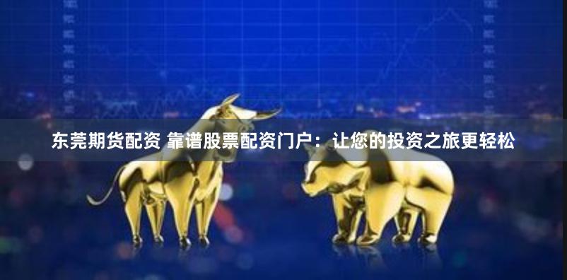 东莞期货配资 靠谱股票配资门户：让您的投资之旅更轻松
