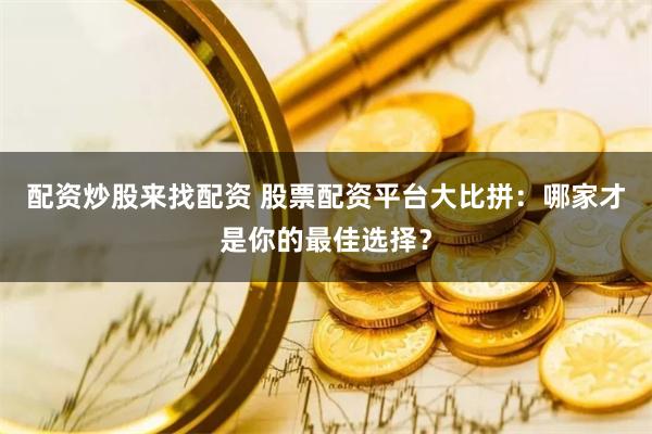 配资炒股来找配资 股票配资平台大比拼：哪家才是你的最佳选择？