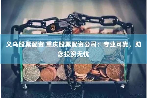 义乌股票配资 重庆股票配资公司：专业可靠，助您投资无忧