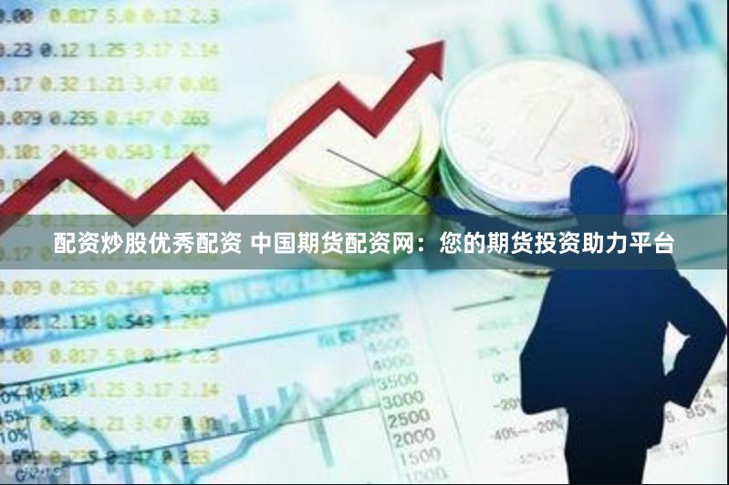 配资炒股优秀配资 中国期货配资网：您的期货投资助力平台
