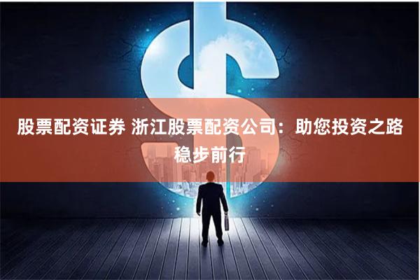 股票配资证券 浙江股票配资公司：助您投资之路稳步前行