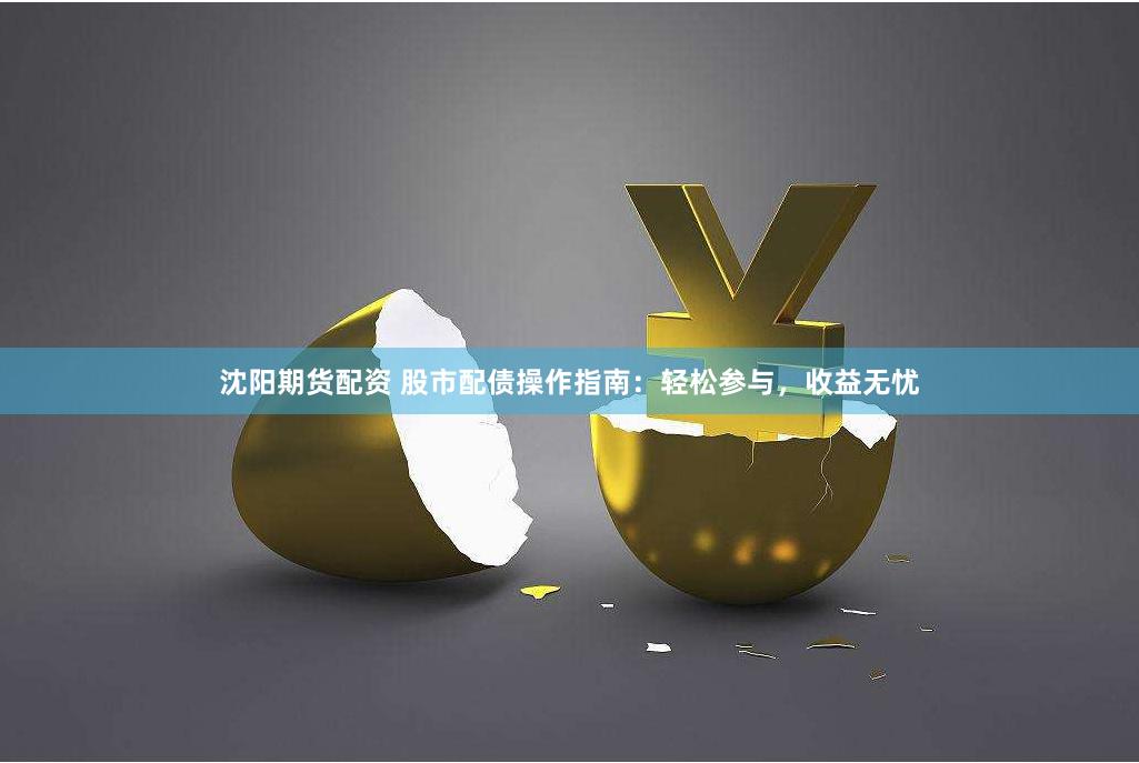 沈阳期货配资 股市配债操作指南：轻松参与，收益无忧