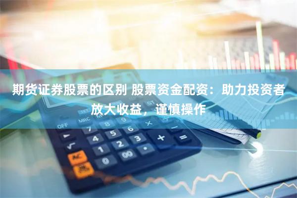 期货证券股票的区别 股票资金配资：助力投资者放大收益，谨慎操作