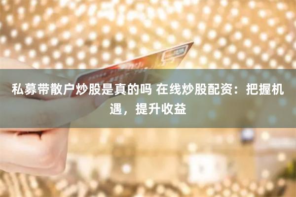 私募带散户炒股是真的吗 在线炒股配资：把握机遇，提升收益