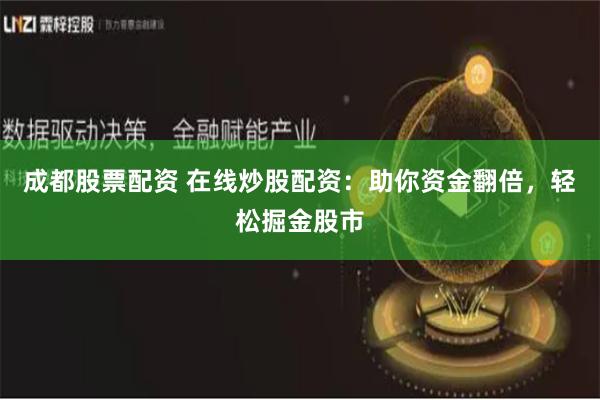 成都股票配资 在线炒股配资：助你资金翻倍，轻松掘金股市