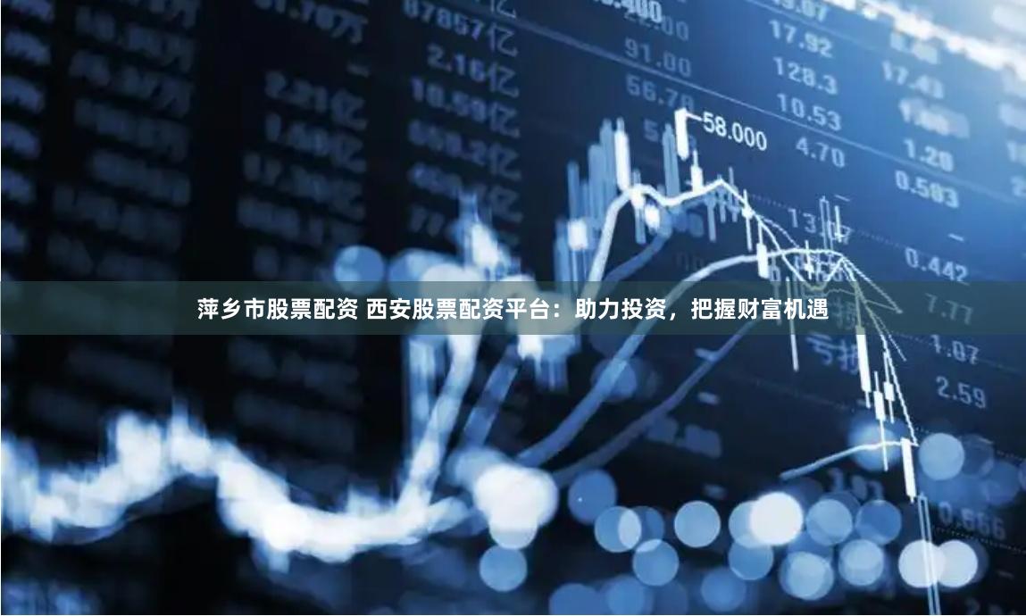 萍乡市股票配资 西安股票配资平台：助力投资，把握财富机遇