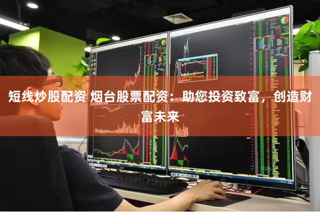 短线炒股配资 烟台股票配资：助您投资致富，创造财富未来