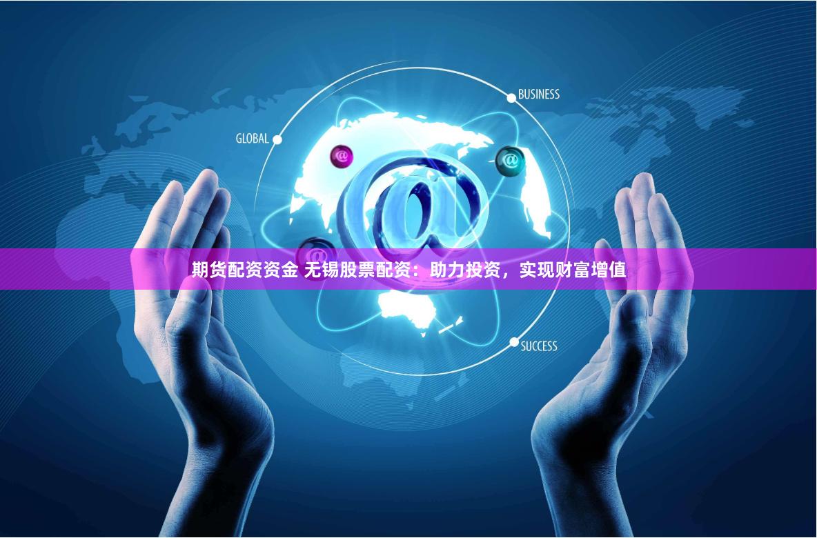 期货配资资金 无锡股票配资：助力投资，实现财富增值