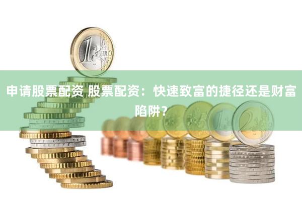 申请股票配资 股票配资：快速致富的捷径还是财富陷阱？