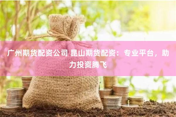 广州期货配资公司 昆山期货配资：专业平台，助力投资腾飞