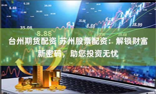 台州期货配资 苏州股票配资：解锁财富新密码，助您投资无忧