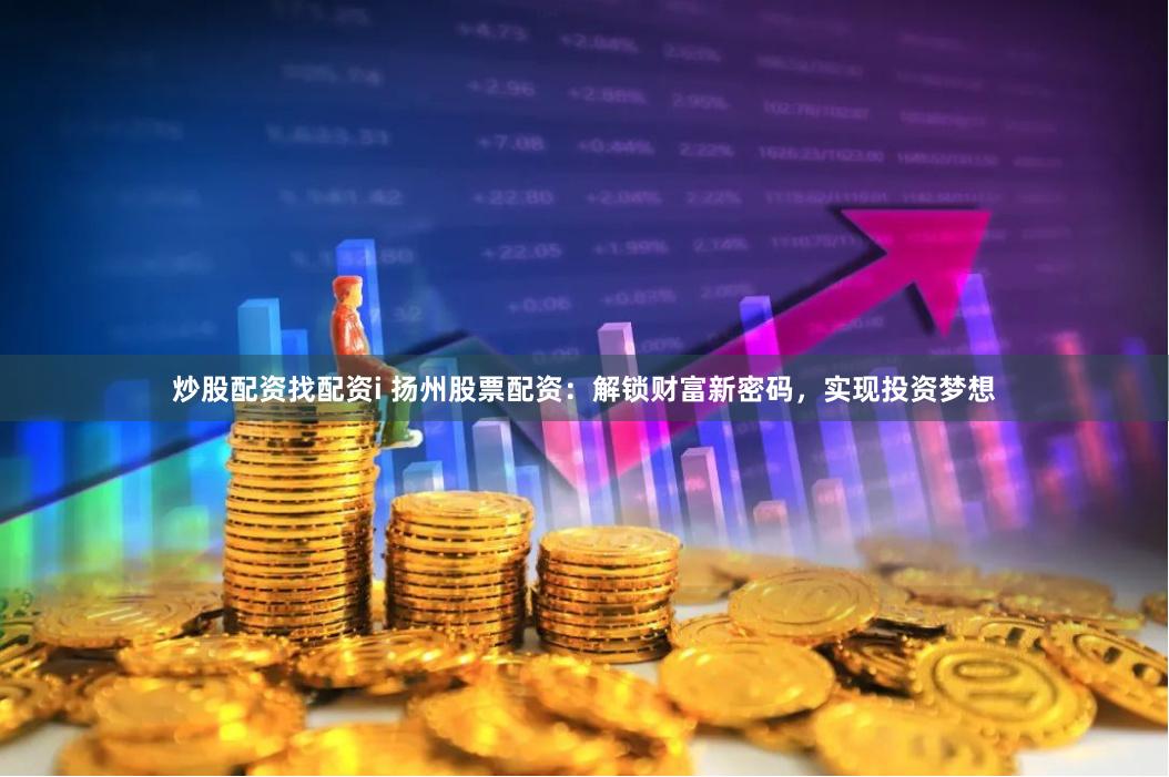 炒股配资找配资i 扬州股票配资：解锁财富新密码，实现投资梦想