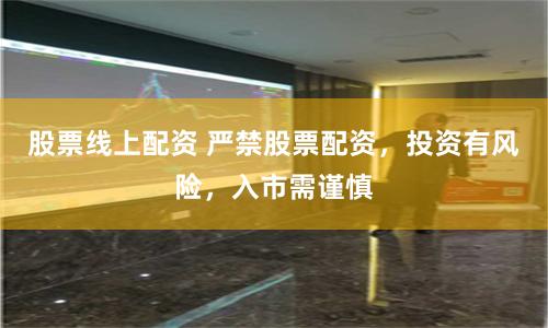 股票线上配资 严禁股票配资，投资有风险，入市需谨慎