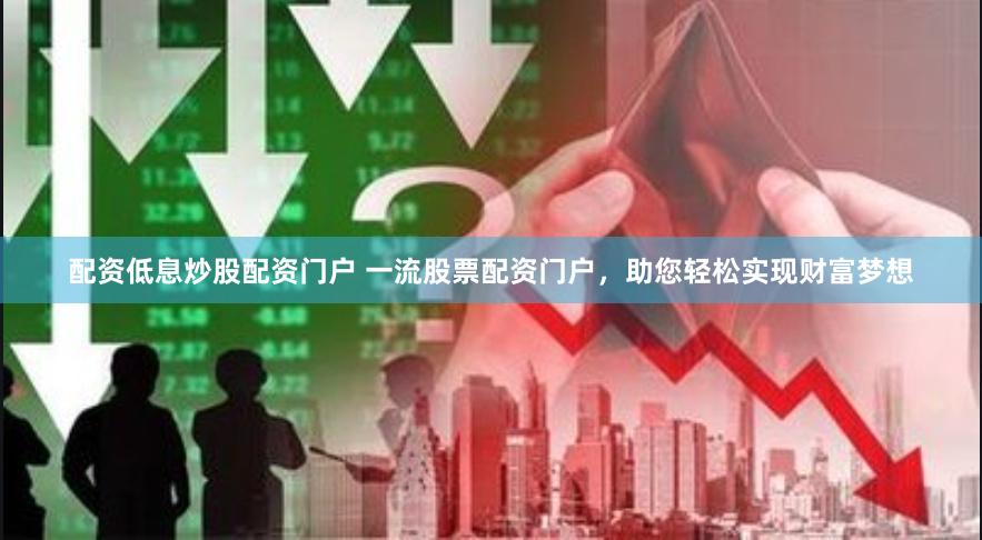 配资低息炒股配资门户 一流股票配资门户，助您轻松实现财富梦想