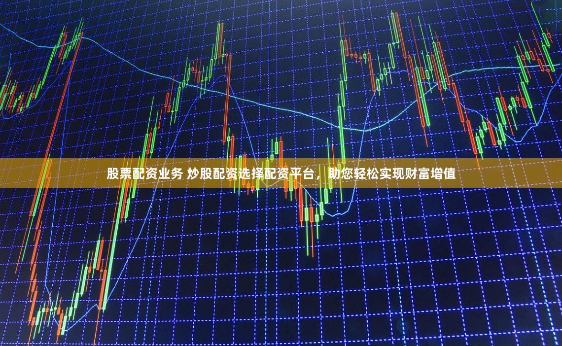 股票配资业务 炒股配资选择配资平台，助您轻松实现财富增值