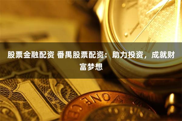 股票金融配资 番禺股票配资：助力投资，成就财富梦想