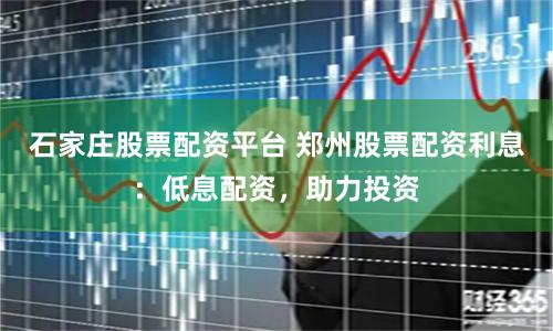 石家庄股票配资平台 郑州股票配资利息：低息配资，助力投资