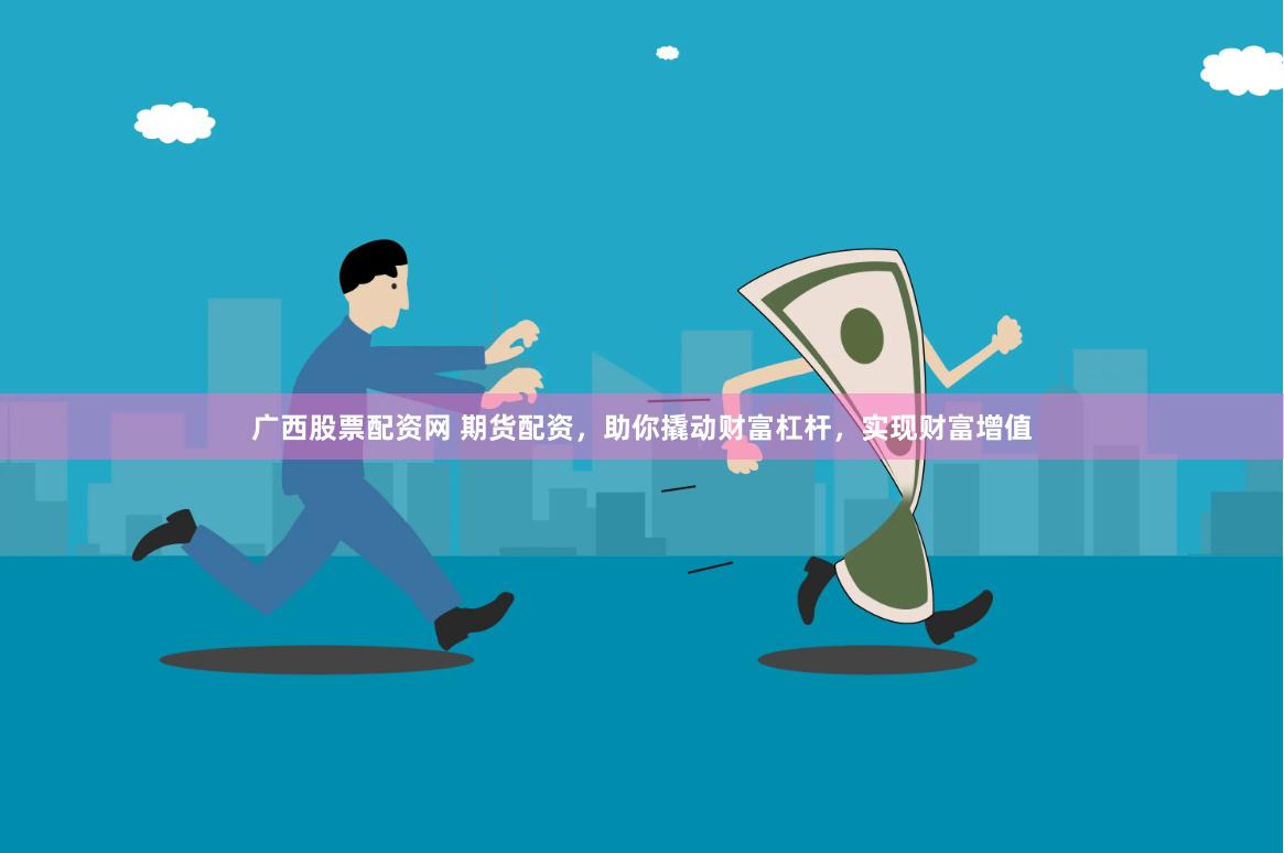 广西股票配资网 期货配资，助你撬动财富杠杆，实现财富增值