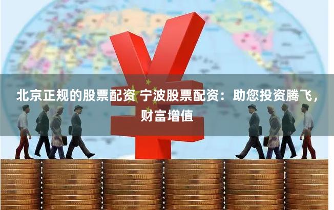 北京正规的股票配资 宁波股票配资：助您投资腾飞，财富增值