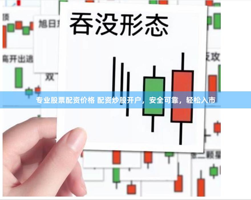专业股票配资价格 配资炒股开户，安全可靠，轻松入市
