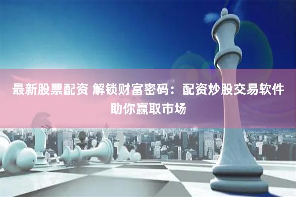 最新股票配资 解锁财富密码：配资炒股交易软件助你赢取市场