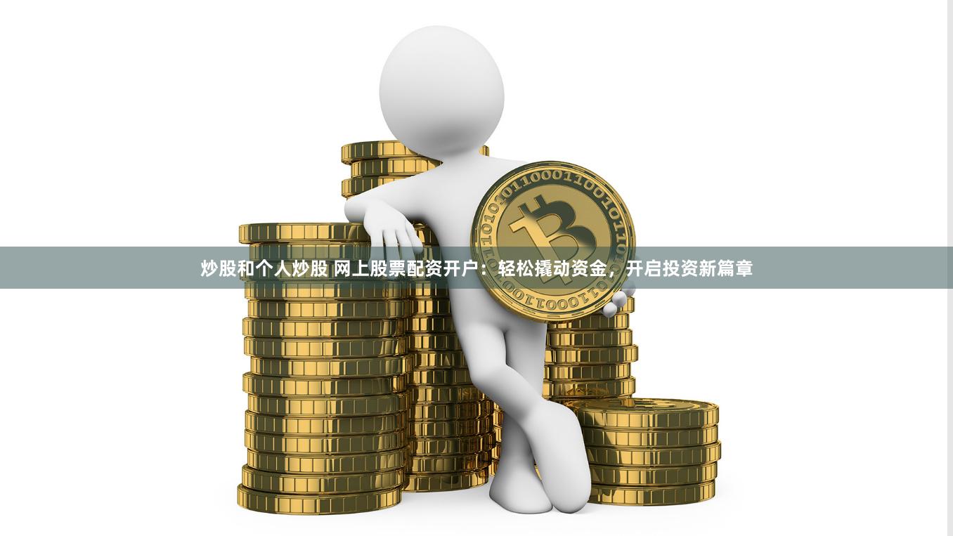 炒股和个人炒股 网上股票配资开户：轻松撬动资金，开启投资新篇章