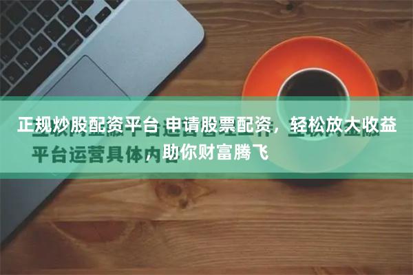 正规炒股配资平台 申请股票配资，轻松放大收益，助你财富腾飞