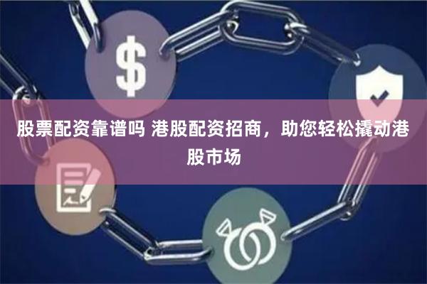 股票配资靠谱吗 港股配资招商，助您轻松撬动港股市场