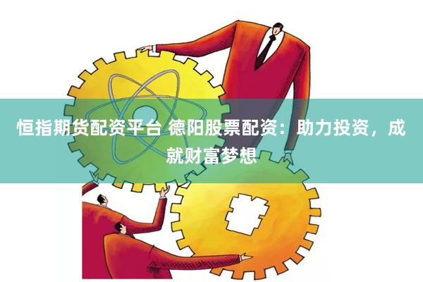恒指期货配资平台 德阳股票配资：助力投资，成就财富梦想