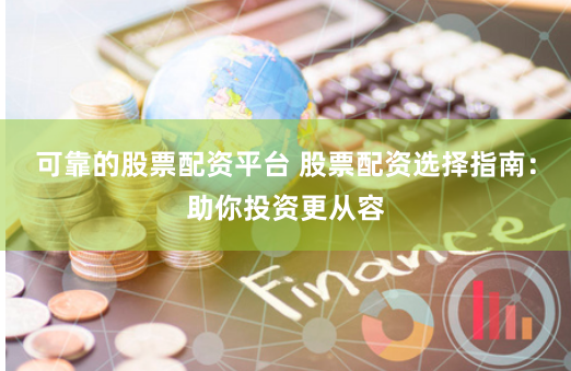 可靠的股票配资平台 股票配资选择指南:助你投资更从容
